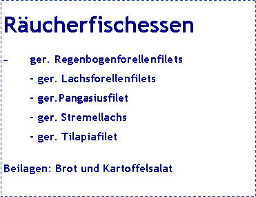 Textfeld: Rucherfischessenger. Regenbogenforellenfilets
- ger. Lachsforellenfilets
- ger.Pangasiusfilet
- ger. Stremellachs 
- ger. TilapiafiletBeilagen: Brot und Kartoffelsalat

